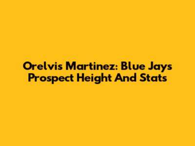 Orelvis Martinez: Blue Jays Prospect Height And Stats