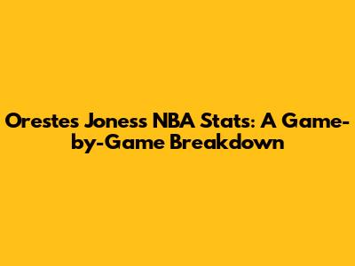 Orestes Jones's NBA Stats: A Game-by-Game Breakdown