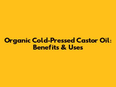Organic Cold-Pressed Castor Oil: Benefits & Uses