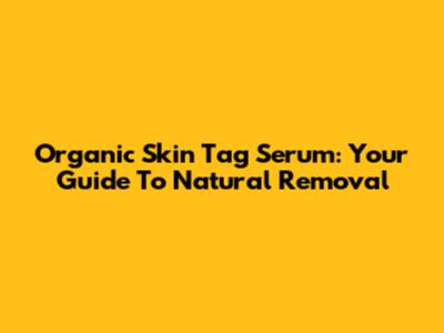 Organic Skin Tag Serum: Your Guide To Natural Removal