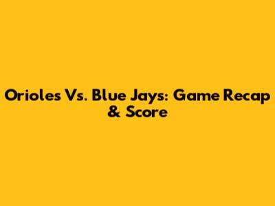 Orioles Vs. Blue Jays: Game Recap & Score