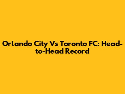 Orlando City Vs Toronto FC: Head-to-Head Record