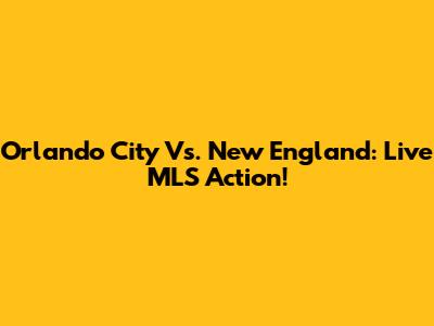Orlando City Vs. New England: Live MLS Action!