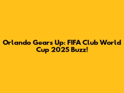 Orlando Gears Up: FIFA Club World Cup 2025 Buzz!