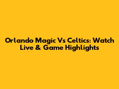 Orlando Magic Vs Celtics: Watch Live & Game Highlights
