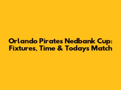 Orlando Pirates Nedbank Cup: Fixtures, Time & Today's Match