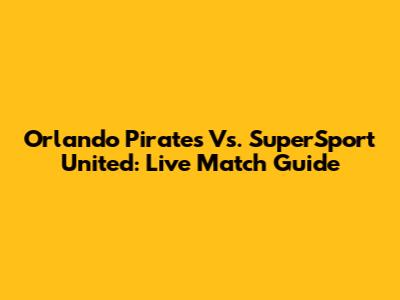 Orlando Pirates Vs. SuperSport United: Live Match Guide