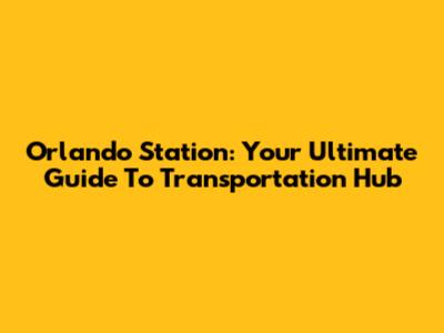 Orlando Station: Your Ultimate Guide To Transportation Hub