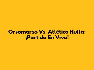 Orsomarso Vs. Atlético Huila: ¡Partido En Vivo!