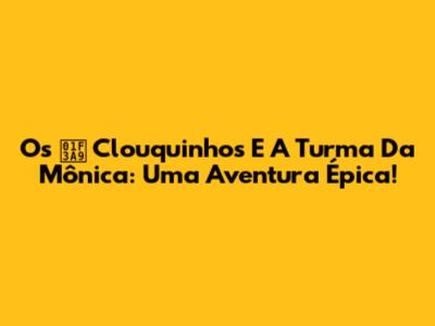 Os 🎩 Clouquinhos E A Turma Da Mônica: Uma Aventura Épica!