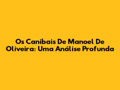 Os Canibais De Manoel De Oliveira: Uma Análise Profunda