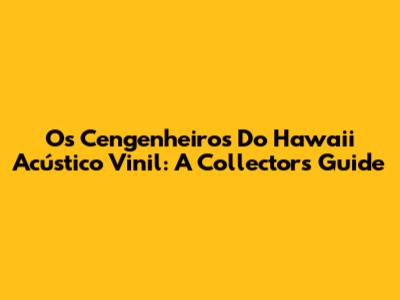Os Cengenheiros Do Hawaii Acústico Vinil: A Collector's Guide