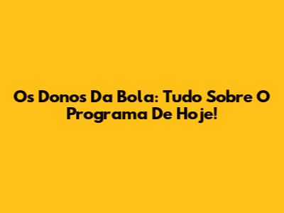 Os Donos Da Bola: Tudo Sobre O Programa De Hoje!