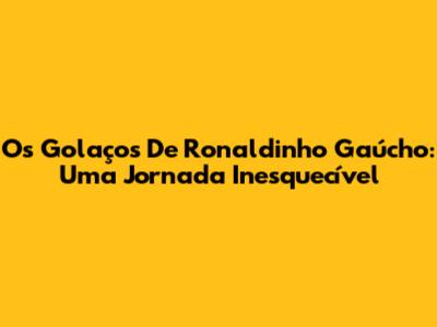 Os Golaços De Ronaldinho Gaúcho: Uma Jornada Inesquecível