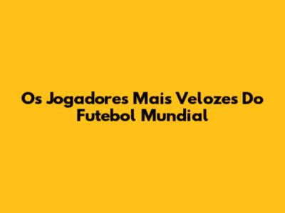 Os Jogadores Mais Velozes Do Futebol Mundial