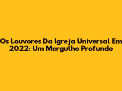 Os Louvores Da Igreja Universal Em 2022: Um Mergulho Profundo