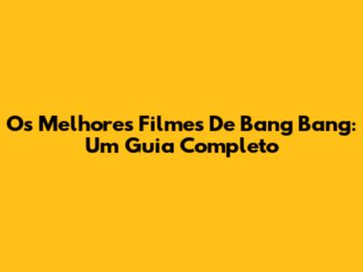 Os Melhores Filmes De Bang Bang: Um Guia Completo