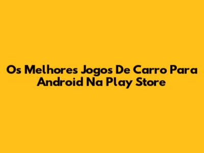 Os Melhores Jogos De Carro Para Android Na Play Store