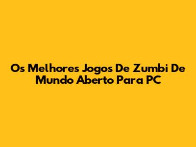 Os Melhores Jogos De Zumbi De Mundo Aberto Para PC