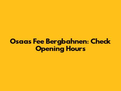 Osaas Fee Bergbahnen: Check Opening Hours