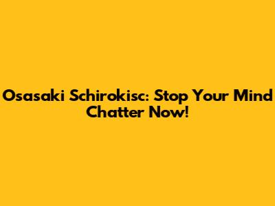 Osasaki Schirokisc: Stop Your Mind Chatter Now!
