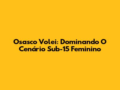 Osasco Volei: Dominando O Cenário Sub-15 Feminino