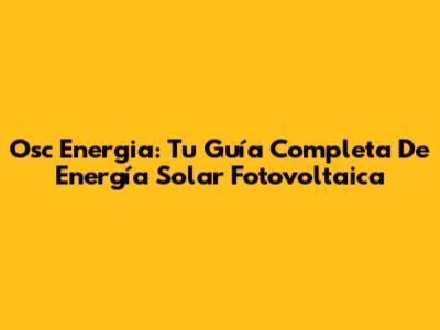 Osc Energia: Tu Guía Completa De Energía Solar Fotovoltaica