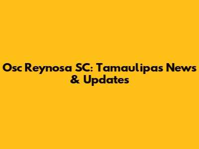 Osc Reynosa SC: Tamaulipas News & Updates