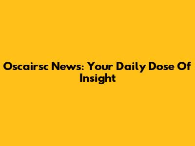 Oscairsc News: Your Daily Dose Of Insight