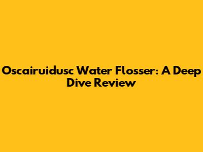 Oscairuidusc Water Flosser: A Deep Dive Review