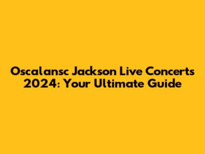 Oscalansc Jackson Live Concerts 2024: Your Ultimate Guide