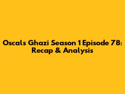 Oscals Ghazi Season 1 Episode 78: Recap & Analysis
