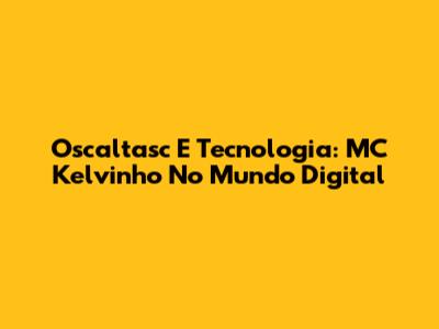 Oscaltasc E Tecnologia: MC Kelvinho No Mundo Digital