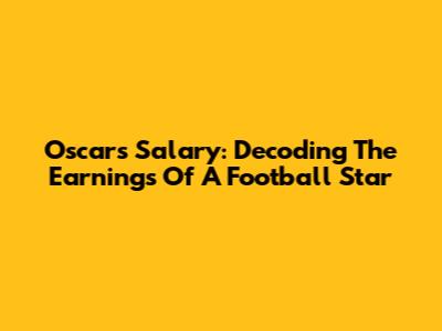 Oscar's Salary: Decoding The Earnings Of A Football Star