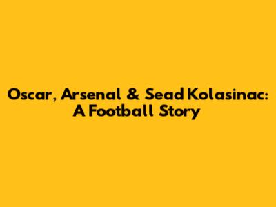 Oscar, Arsenal & Sead Kolasinac: A Football Story