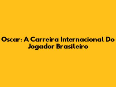Oscar: A Carreira Internacional Do Jogador Brasileiro