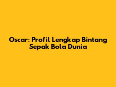Oscar: Profil Lengkap Bintang Sepak Bola Dunia