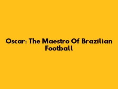 Oscar: The Maestro Of Brazilian Football