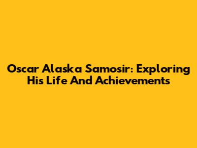 Oscar Alaska Samosir: Exploring His Life And Achievements
