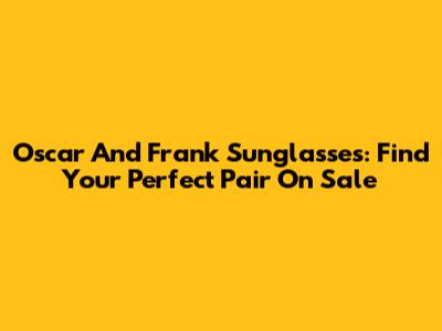 Oscar And Frank Sunglasses: Find Your Perfect Pair On Sale