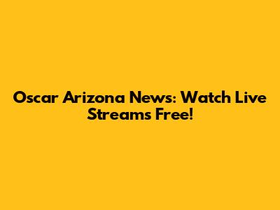 Oscar Arizona News: Watch Live Streams Free!