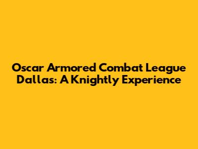 Oscar Armored Combat League Dallas: A Knightly Experience
