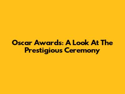 Oscar Awards: A Look At The Prestigious Ceremony
