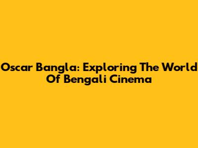 Oscar Bangla: Exploring The World Of Bengali Cinema