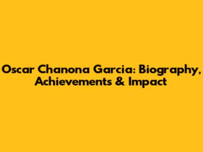 Oscar Chanona Garcia: Biography, Achievements & Impact
