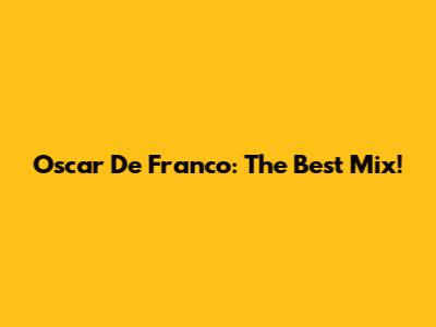 Oscar De Franco: The Best Mix!