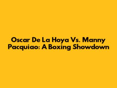 Oscar De La Hoya Vs. Manny Pacquiao: A Boxing Showdown