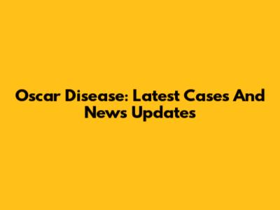 Oscar Disease: Latest Cases And News Updates