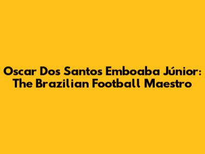 Oscar Dos Santos Emboaba Júnior: The Brazilian Football Maestro