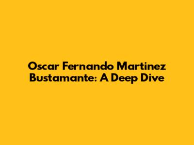 Oscar Fernando Martinez Bustamante: A Deep Dive